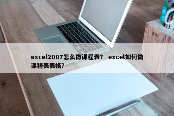 excel2007怎么做课程表？ excel如何做课程表表格？