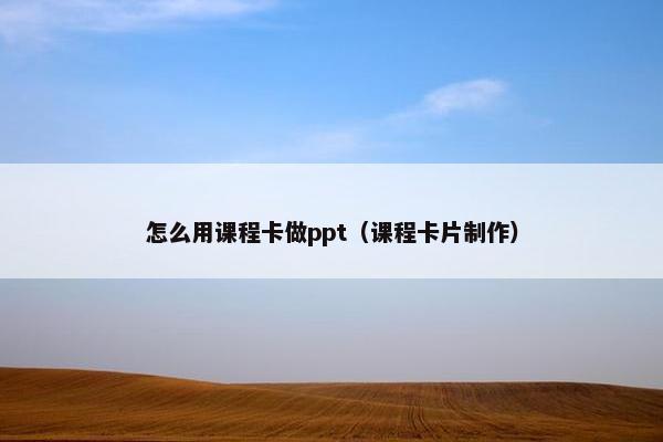 怎么用课程卡做ppt（课程卡片制作）