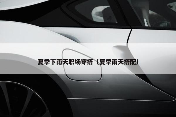 夏季下雨天职场穿搭（夏季雨天搭配）