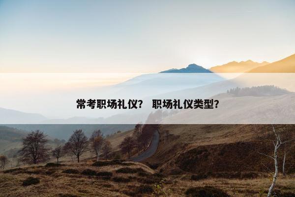 常考职场礼仪？ 职场礼仪类型？