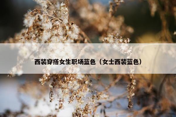 西装穿搭女生职场蓝色（女士西装蓝色）