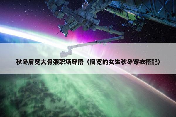 秋冬肩宽大骨架职场穿搭（肩宽的女生秋冬穿衣搭配）