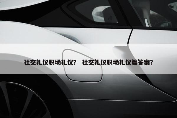 社交礼仪职场礼仪？ 社交礼仪职场礼仪篇答案？