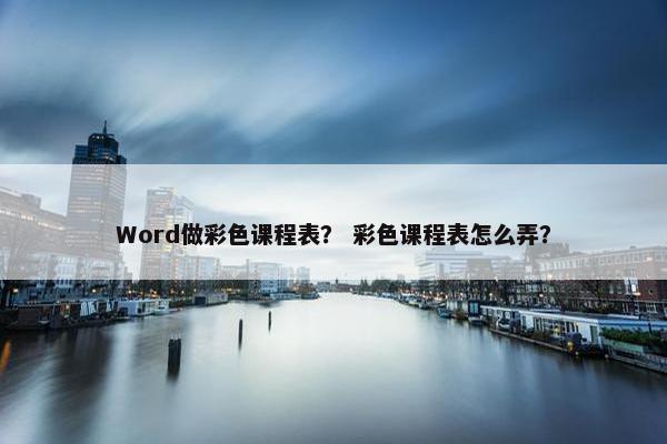 Word做彩色课程表？ 彩色课程表怎么弄？