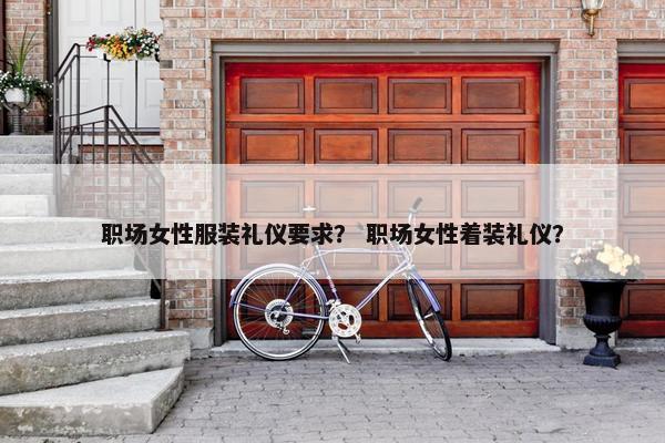 职场女性服装礼仪要求？ 职场女性着装礼仪？