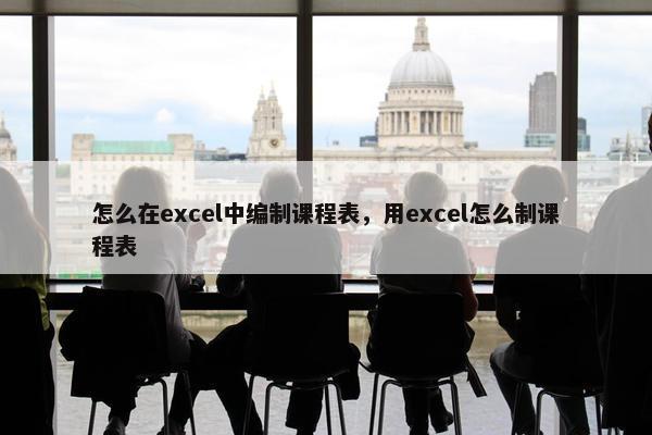 怎么在excel中编制课程表，用excel怎么制课程表