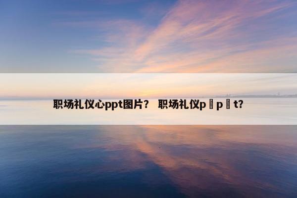 职场礼仪心ppt图片？ 职场礼仪p p t？