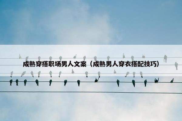成熟穿搭职场男人文案（成熟男人穿衣搭配技巧）