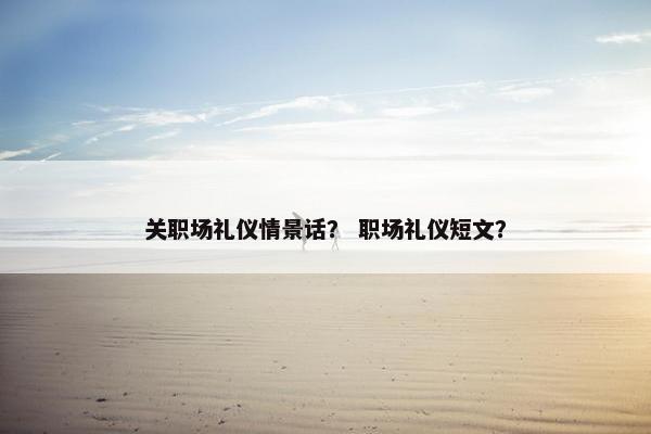 关职场礼仪情景话？ 职场礼仪短文？