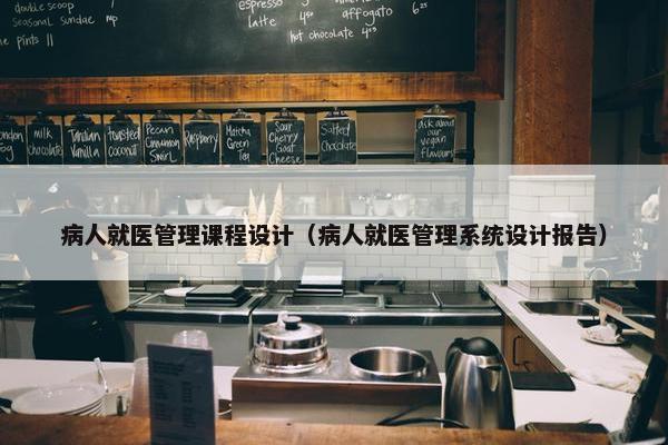病人就医管理课程设计（病人就医管理系统设计报告）