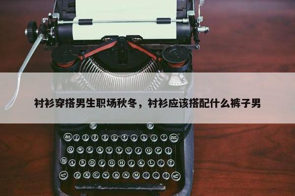 衬衫穿搭男生职场秋冬，衬衫应该搭配什么裤子男