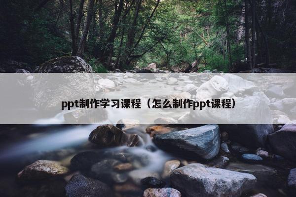 ppt制作学习课程（怎么制作ppt课程）