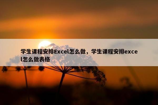 学生课程安排Excel怎么做，学生课程安排excel怎么做表格