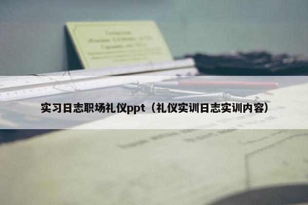 实习日志职场礼仪ppt（礼仪实训日志实训内容）