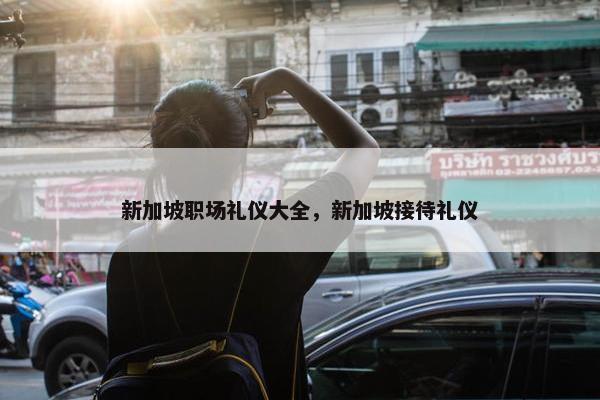 新加坡职场礼仪大全，新加坡接待礼仪