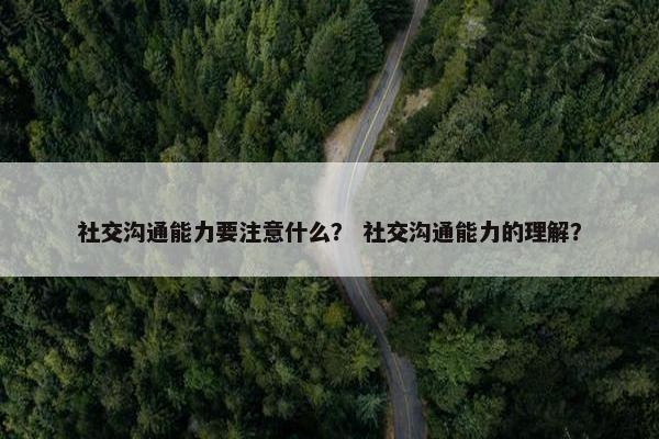 社交沟通能力要注意什么？ 社交沟通能力的理解？