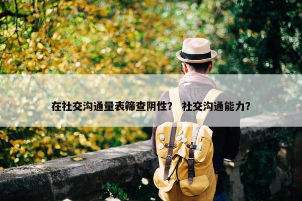 在社交沟通量表筛查阴性？ 社交沟通能力？