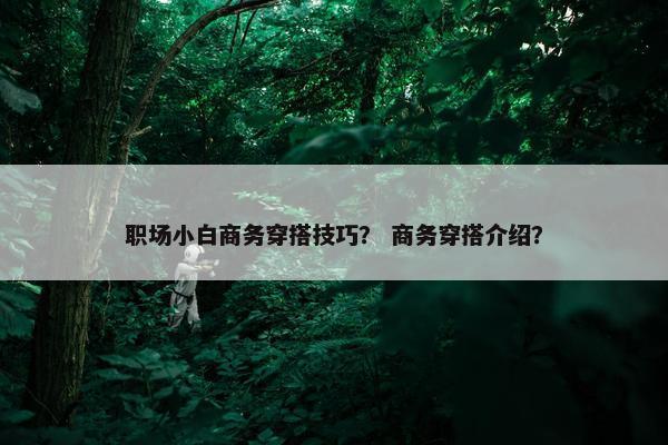 职场小白商务穿搭技巧？ 商务穿搭介绍？