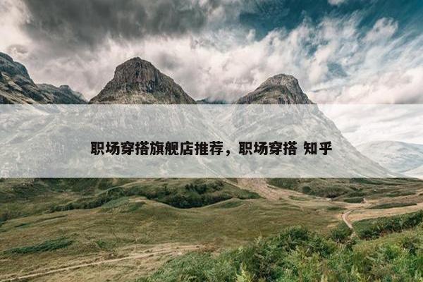 职场穿搭旗舰店推荐，职场穿搭 知乎