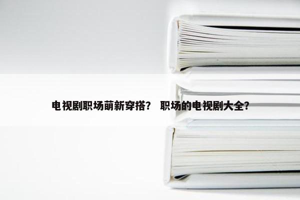 电视剧职场萌新穿搭？ 职场的电视剧大全？
