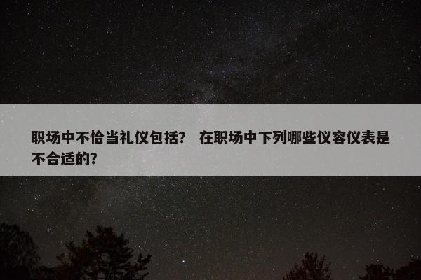 职场中不恰当礼仪包括？ 在职场中下列哪些仪容仪表是不合适的？