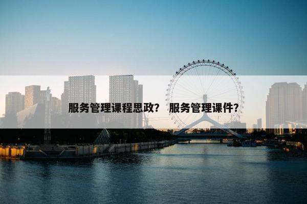 服务管理课程思政？ 服务管理课件？