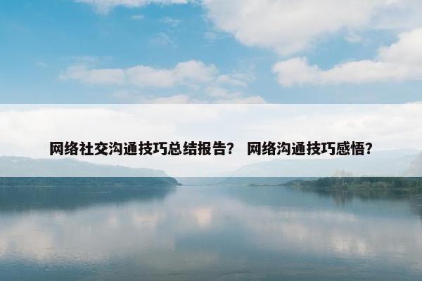 网络社交沟通技巧总结报告？ 网络沟通技巧感悟？