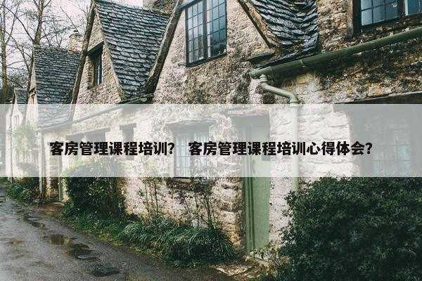 客房管理课程培训？ 客房管理课程培训心得体会？