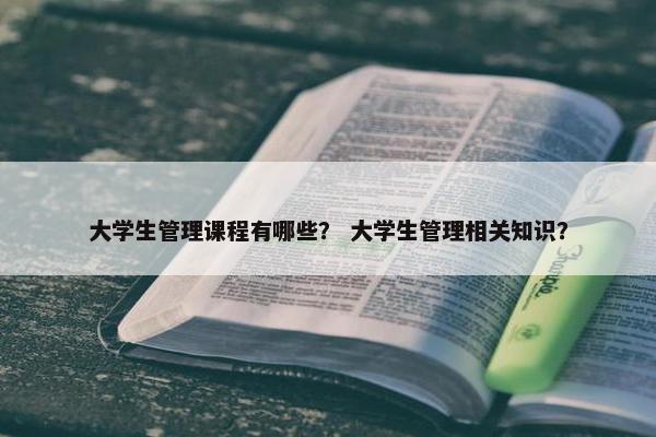 大学生管理课程有哪些？ 大学生管理相关知识？