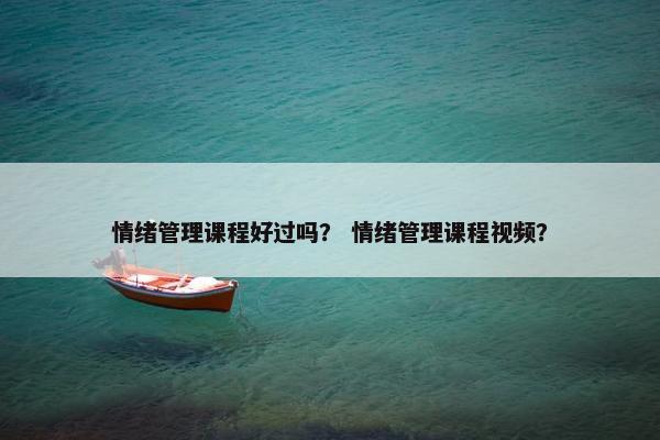 情绪管理课程好过吗？ 情绪管理课程视频？