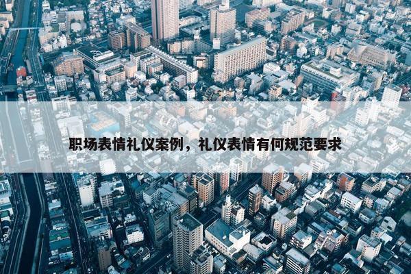 职场表情礼仪案例，礼仪表情有何规范要求