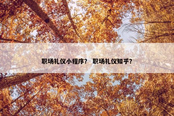 职场礼仪小程序？ 职场礼仪知乎？