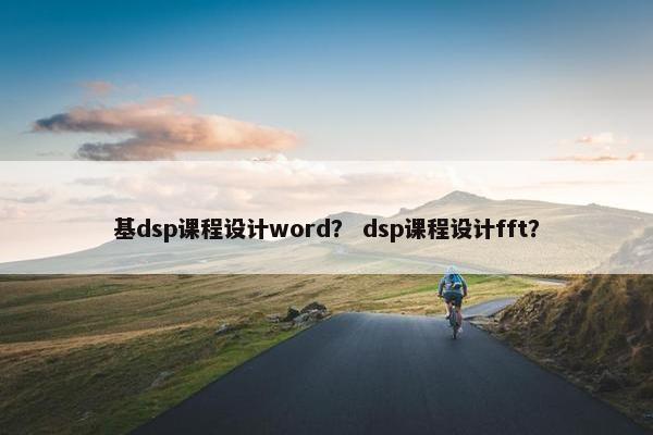 基dsp课程设计word？ dsp课程设计fft？