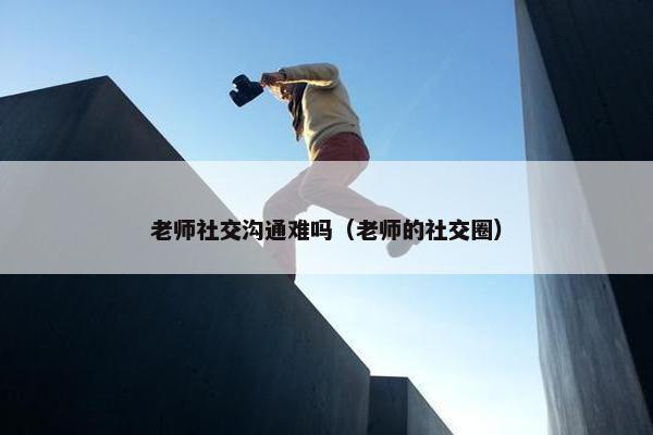 老师社交沟通难吗（老师的社交圈）