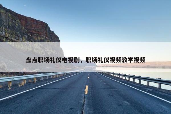 盘点职场礼仪电视剧，职场礼仪视频教学视频