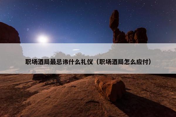 职场酒局最忌讳什么礼仪（职场酒局怎么应付）