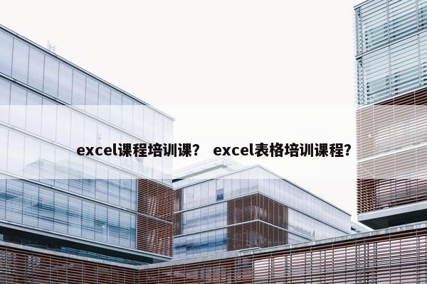 excel课程培训课？ excel表格培训课程？