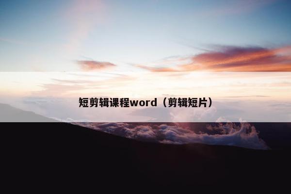 短剪辑课程word（剪辑短片）
