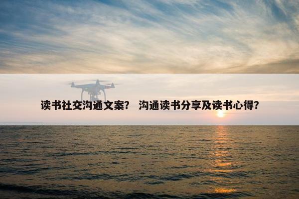 读书社交沟通文案？ 沟通读书分享及读书心得？