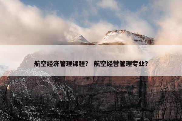 航空经济管理课程？ 航空经营管理专业？