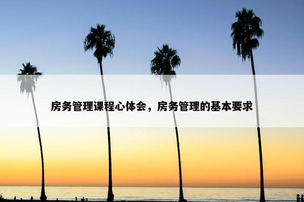 房务管理课程心体会，房务管理的基本要求