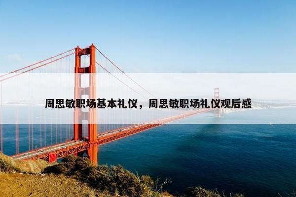 周思敏职场基本礼仪，周思敏职场礼仪观后感