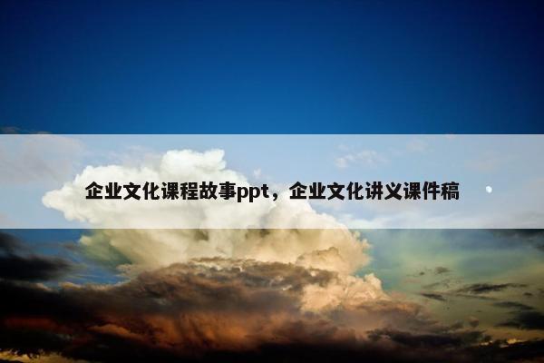 企业文化课程故事ppt，企业文化讲义课件稿