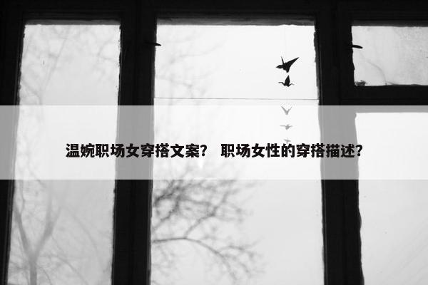 温婉职场女穿搭文案？ 职场女性的穿搭描述？