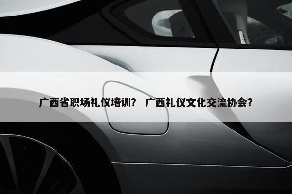 广西省职场礼仪培训？ 广西礼仪文化交流协会？