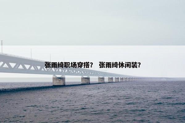 张雨绮职场穿搭？ 张雨绮休闲装？