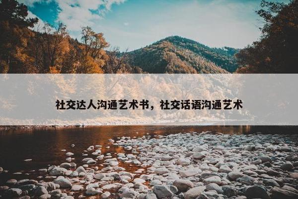 社交达人沟通艺术书，社交话语沟通艺术