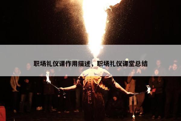 职场礼仪课作用描述，职场礼仪课堂总结