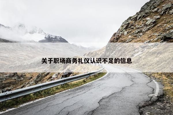 关于职场商务礼仪认识不足的信息