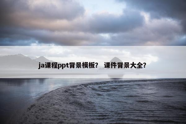 ja课程ppt背景模板？ 课件背景大全？